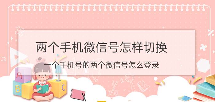 两个手机微信号怎样切换 一个手机号的两个微信号怎么登录？